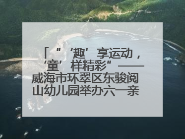 “‘趣’享运动，‘童’样精彩”——威海市环翠区东骏阅山幼儿园举办六一亲子运动会